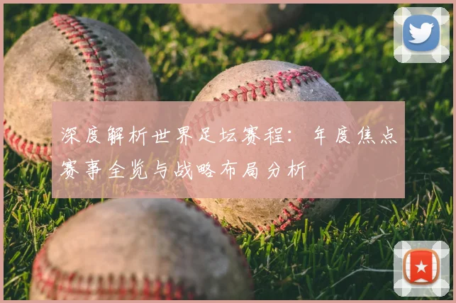 深度解析世界足坛赛程：年度焦点赛事全览与战略布局分析